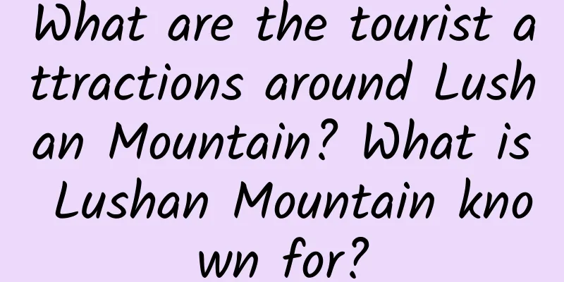 What are the tourist attractions around Lushan Mountain? What is Lushan Mountain known for?
