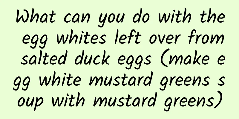 What can you do with the egg whites left over from salted duck eggs (make egg white mustard greens soup with mustard greens)