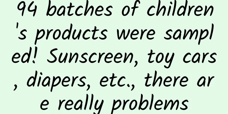 94 batches of children's products were sampled! Sunscreen, toy cars, diapers, etc., there are really problems
