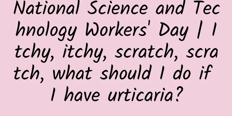 National Science and Technology Workers' Day | Itchy, itchy, scratch, scratch, what should I do if I have urticaria?