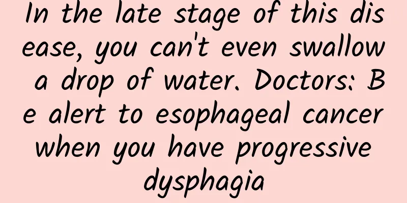 In the late stage of this disease, you can't even swallow a drop of water. Doctors: Be alert to esophageal cancer when you have progressive dysphagia