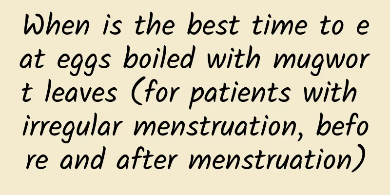 When is the best time to eat eggs boiled with mugwort leaves (for patients with irregular menstruation, before and after menstruation)
