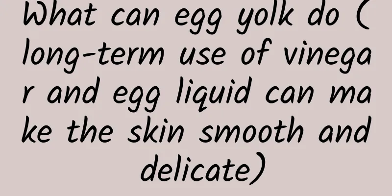 What can egg yolk do (long-term use of vinegar and egg liquid can make the skin smooth and delicate)