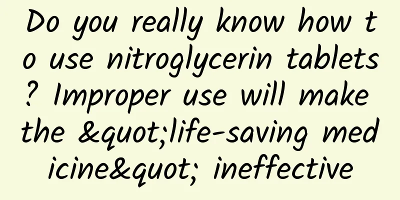 Do you really know how to use nitroglycerin tablets? Improper use will make the "life-saving medicine" ineffective
