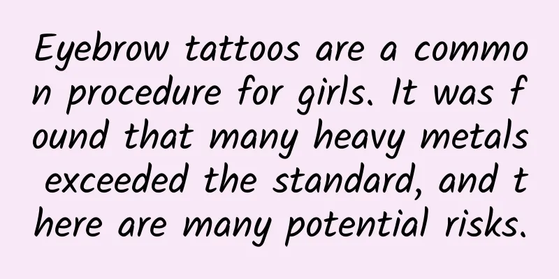 Eyebrow tattoos are a common procedure for girls. It was found that many heavy metals exceeded the standard, and there are many potential risks.