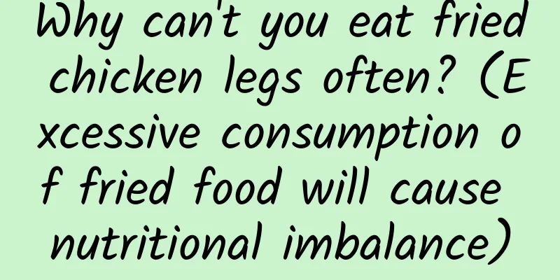 Why can't you eat fried chicken legs often? (Excessive consumption of fried food will cause nutritional imbalance)