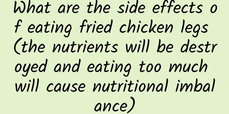 What are the side effects of eating fried chicken legs (the nutrients will be destroyed and eating too much will cause nutritional imbalance)