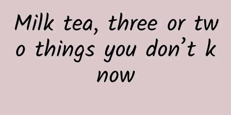 Milk tea, three or two things you don’t know