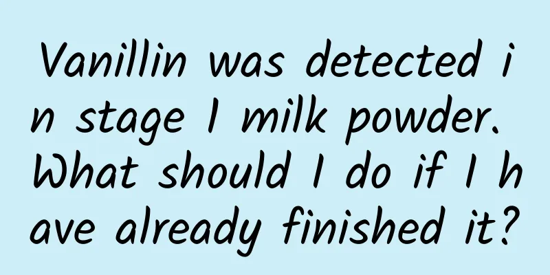 Vanillin was detected in stage 1 milk powder. What should I do if I have already finished it?
