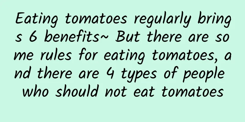 Eating tomatoes regularly brings 6 benefits~ But there are some rules for eating tomatoes, and there are 4 types of people who should not eat tomatoes