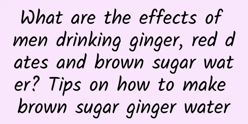What are the effects of men drinking ginger, red dates and brown sugar water? Tips on how to make brown sugar ginger water