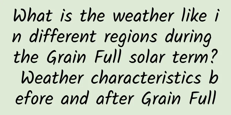 What is the weather like in different regions during the Grain Full solar term? Weather characteristics before and after Grain Full