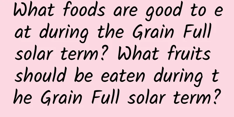 What foods are good to eat during the Grain Full solar term? What fruits should be eaten during the Grain Full solar term?