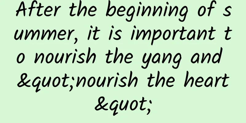 After the beginning of summer, it is important to nourish the yang and "nourish the heart"