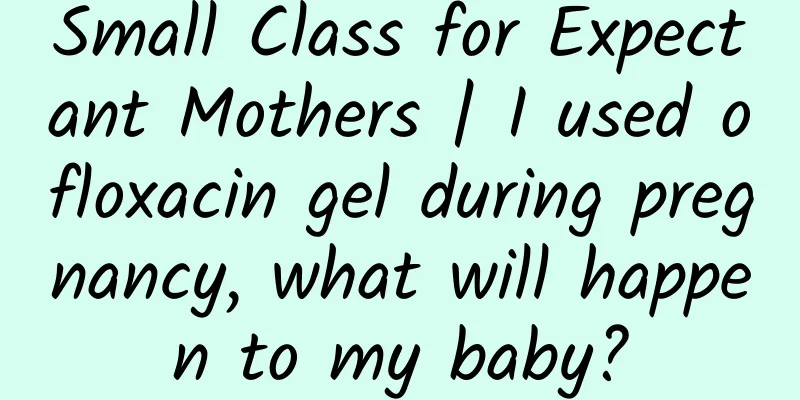 Small Class for Expectant Mothers | I used ofloxacin gel during pregnancy, what will happen to my baby?