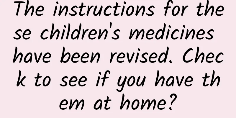 The instructions for these children's medicines have been revised. Check to see if you have them at home?