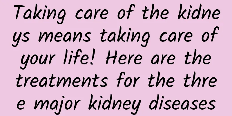 Taking care of the kidneys means taking care of your life! Here are the treatments for the three major kidney diseases