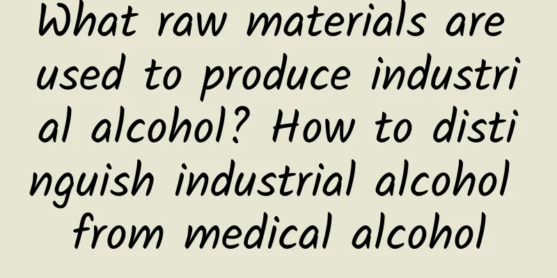 What raw materials are used to produce industrial alcohol? How to distinguish industrial alcohol from medical alcohol