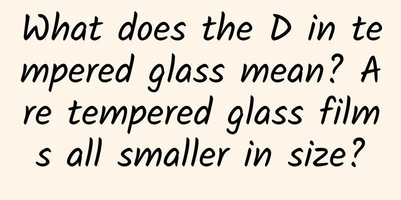 What does the D in tempered glass mean? Are tempered glass films all smaller in size?
