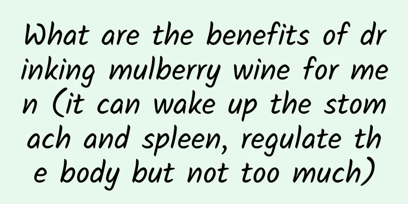 What are the benefits of drinking mulberry wine for men (it can wake up the stomach and spleen, regulate the body but not too much)