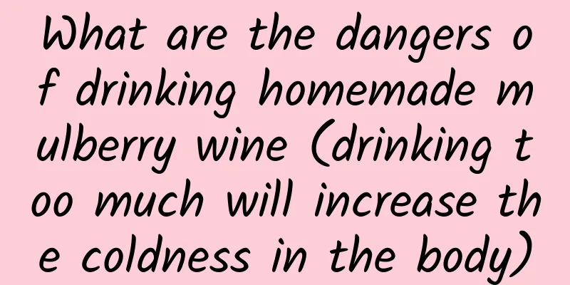 What are the dangers of drinking homemade mulberry wine (drinking too much will increase the coldness in the body)