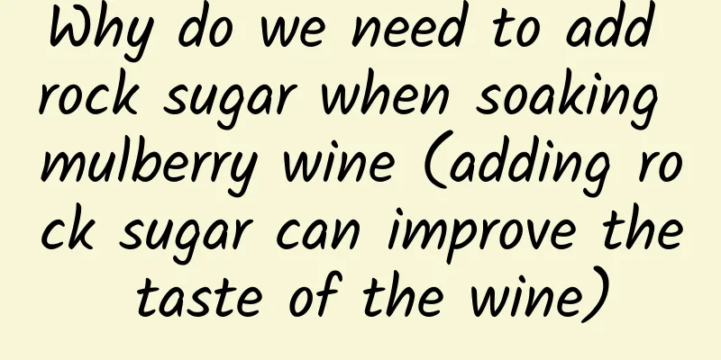 Why do we need to add rock sugar when soaking mulberry wine (adding rock sugar can improve the taste of the wine)