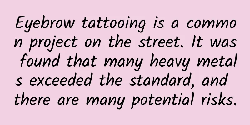 Eyebrow tattooing is a common project on the street. It was found that many heavy metals exceeded the standard, and there are many potential risks.