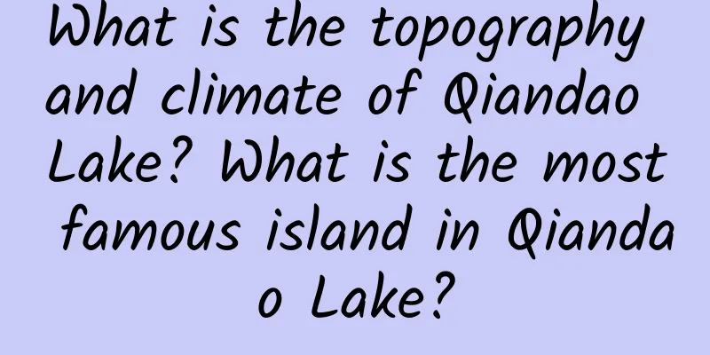 What is the topography and climate of Qiandao Lake? What is the most famous island in Qiandao Lake?