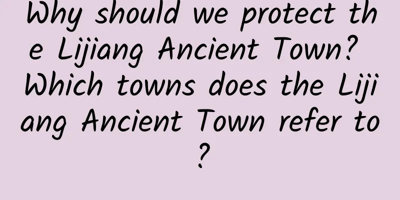 Why should we protect the Lijiang Ancient Town? Which towns does the Lijiang Ancient Town refer to?