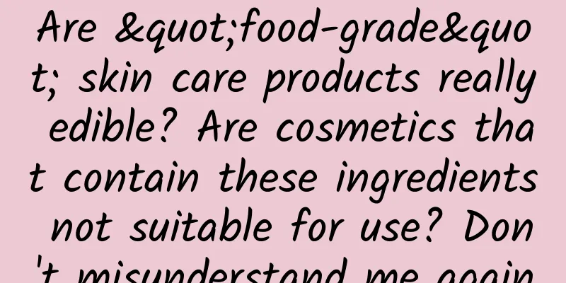 Are "food-grade" skin care products really edible? Are cosmetics that contain these ingredients not suitable for use? Don't misunderstand me again