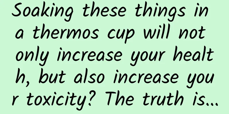 Soaking these things in a thermos cup will not only increase your health, but also increase your toxicity? The truth is...