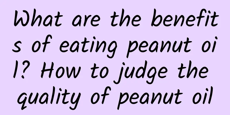 What are the benefits of eating peanut oil? How to judge the quality of peanut oil
