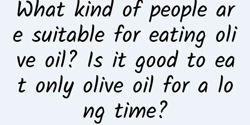 What kind of people are suitable for eating olive oil? Is it good to eat only olive oil for a long time?