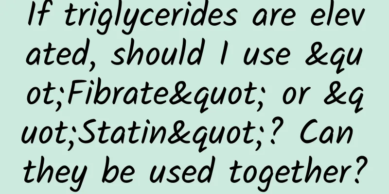 If triglycerides are elevated, should I use "Fibrate" or "Statin"? Can they be used together?