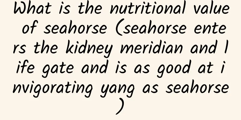 What is the nutritional value of seahorse (seahorse enters the kidney meridian and life gate and is as good at invigorating yang as seahorse)