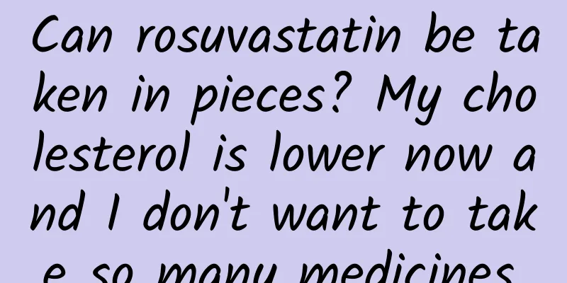 Can rosuvastatin be taken in pieces? My cholesterol is lower now and I don't want to take so many medicines.
