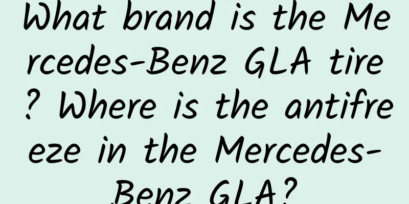 What brand is the Mercedes-Benz GLA tire? Where is the antifreeze in the Mercedes-Benz GLA?
