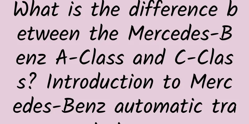 What is the difference between the Mercedes-Benz A-Class and C-Class? Introduction to Mercedes-Benz automatic transmission gears