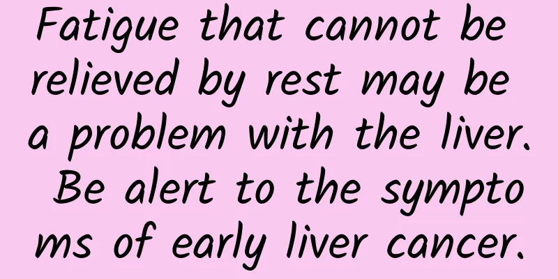 Fatigue that cannot be relieved by rest may be a problem with the liver. Be alert to the symptoms of early liver cancer.