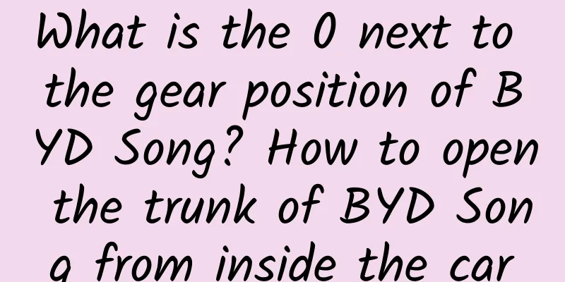 What is the 0 next to the gear position of BYD Song? How to open the trunk of BYD Song from inside the car