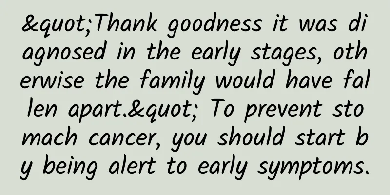 "Thank goodness it was diagnosed in the early stages, otherwise the family would have fallen apart." To prevent stomach cancer, you should start by being alert to early symptoms.