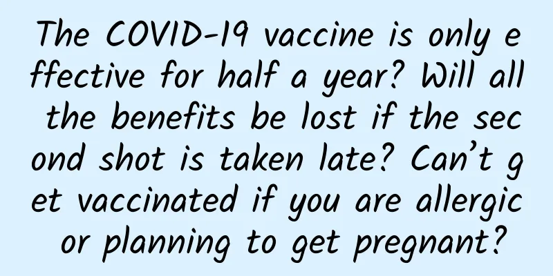 The COVID-19 vaccine is only effective for half a year? Will all the benefits be lost if the second shot is taken late? Can’t get vaccinated if you are allergic or planning to get pregnant?
