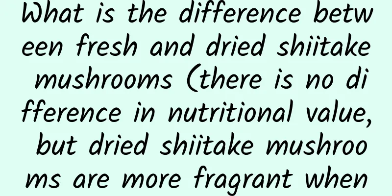 What is the difference between fresh and dried shiitake mushrooms (there is no difference in nutritional value, but dried shiitake mushrooms are more fragrant when stewed in soup)