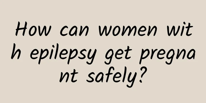 How can women with epilepsy get pregnant safely?