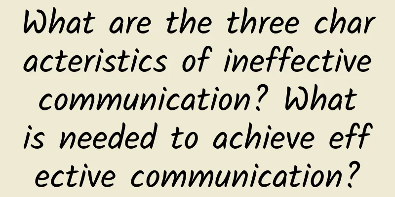 What are the three characteristics of ineffective communication? What is needed to achieve effective communication?