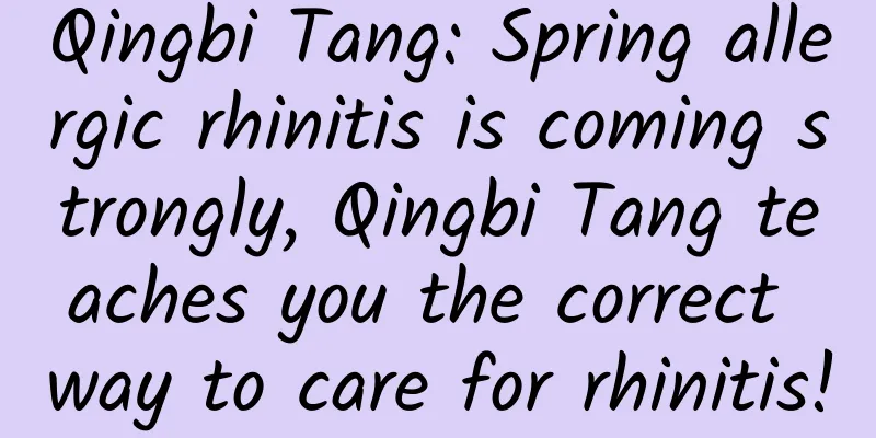 Qingbi Tang: Spring allergic rhinitis is coming strongly, Qingbi Tang teaches you the correct way to care for rhinitis!