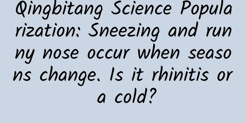 Qingbitang Science Popularization: Sneezing and runny nose occur when seasons change. Is it rhinitis or a cold?