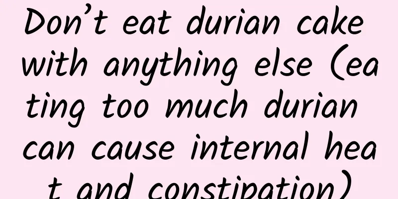 Don’t eat durian cake with anything else (eating too much durian can cause internal heat and constipation)