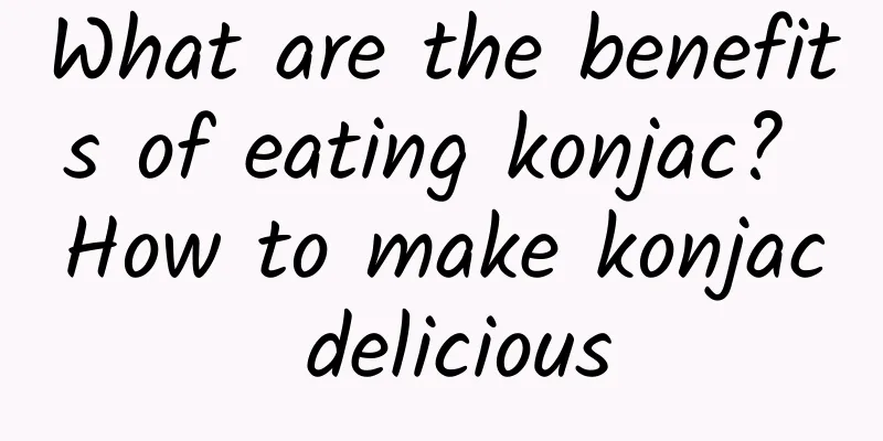 What are the benefits of eating konjac? How to make konjac delicious