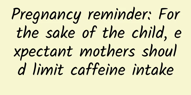 Pregnancy reminder: For the sake of the child, expectant mothers should limit caffeine intake